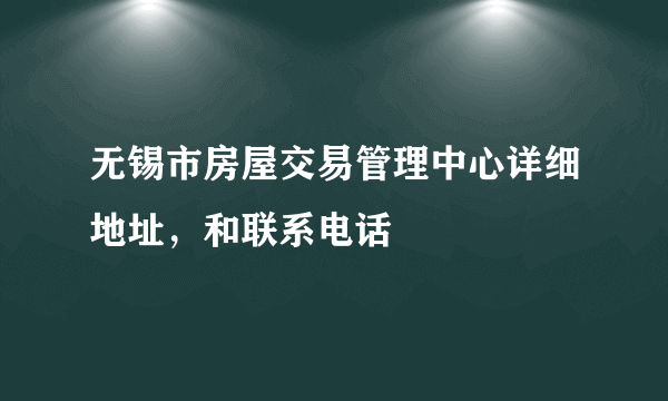 无锡市房屋交易管理中心详细地址，和联系电话