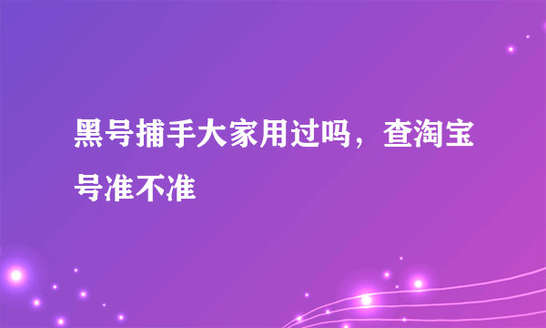 黑号捕手大家用过吗，查淘宝号准不准