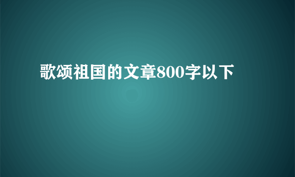 歌颂祖国的文章800字以下