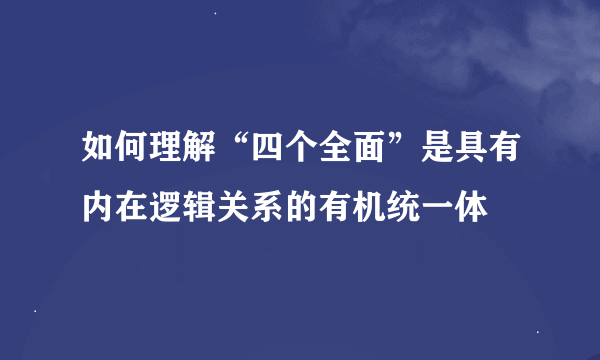 如何理解“四个全面”是具有内在逻辑关系的有机统一体