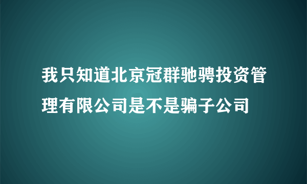 我只知道北京冠群驰骋投资管理有限公司是不是骗子公司