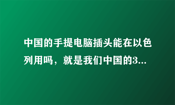 中国的手提电脑插头能在以色列用吗，就是我们中国的3脚插头，还有以色列的电压是多少啊？