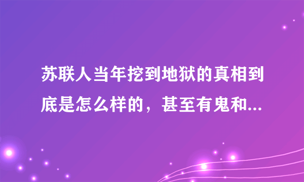 苏联人当年挖到地狱的真相到底是怎么样的，甚至有鬼和怪兽爬出？那些人的惨叫声究竟是什么？