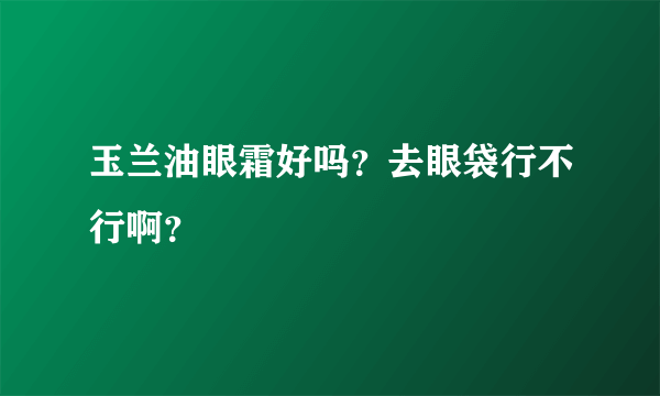 玉兰油眼霜好吗？去眼袋行不行啊？