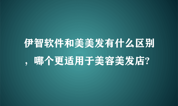 伊智软件和美美发有什么区别，哪个更适用于美容美发店?