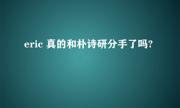 eric 真的和朴诗研分手了吗?