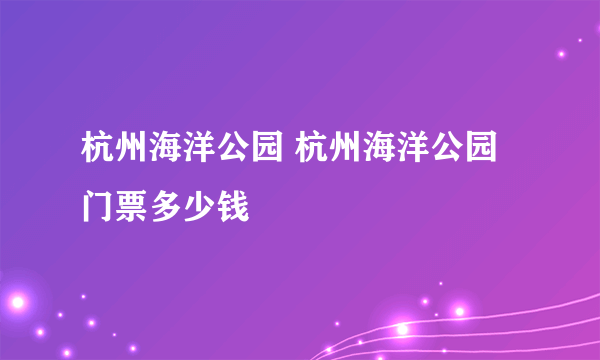杭州海洋公园 杭州海洋公园门票多少钱