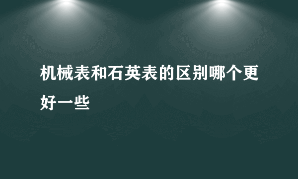 机械表和石英表的区别哪个更好一些