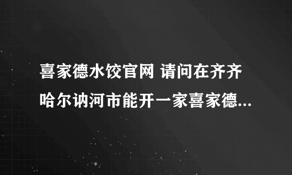 喜家德水饺官网 请问在齐齐哈尔讷河市能开一家喜家德水饺吗？ 加盟费怎么收的