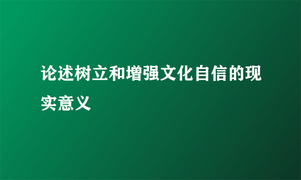 论述树立和增强文化自信的现实意义