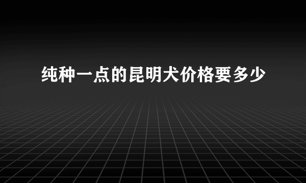 纯种一点的昆明犬价格要多少