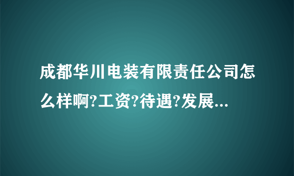 成都华川电装有限责任公司怎么样啊?工资?待遇?发展前景?谢了