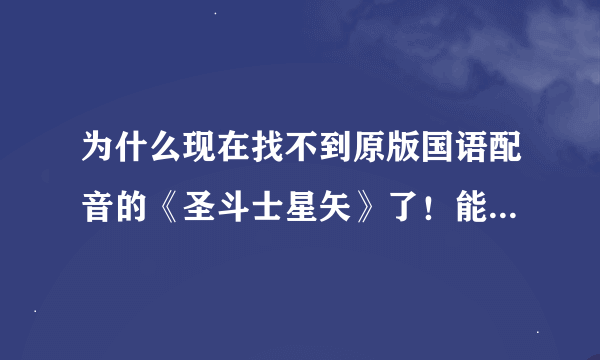 为什么现在找不到原版国语配音的《圣斗士星矢》了！能找到的国语版的，那个版本配音很别扭，有哪位大神能