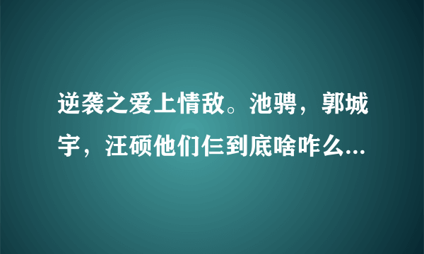 逆袭之爱上情敌。池骋，郭城宇，汪硕他们仨到底啥咋么个关系啊= =bl网络小说