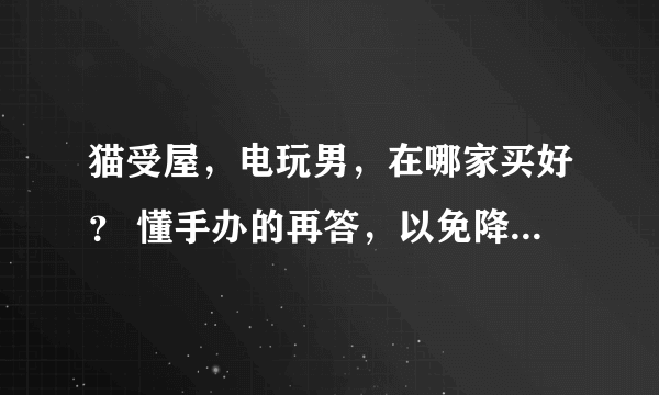 猫受屋，电玩男，在哪家买好？ 懂手办的再答，以免降低你的采纳率