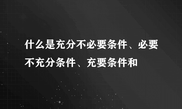 什么是充分不必要条件、必要不充分条件、充要条件和