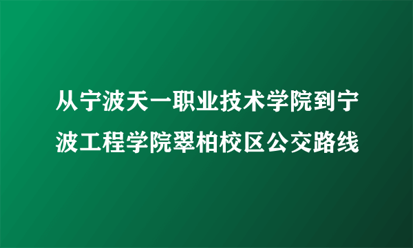 从宁波天一职业技术学院到宁波工程学院翠柏校区公交路线