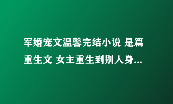 军婚宠文温馨完结小说 是篇重生文 女主重生到别人身上 男主是军人 女主重生的这个女的之前背着男主偷情