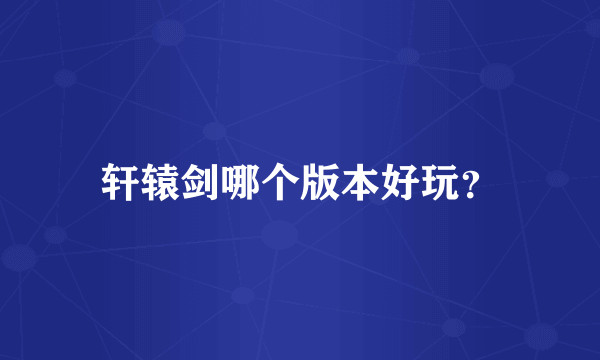 轩辕剑哪个版本好玩？
