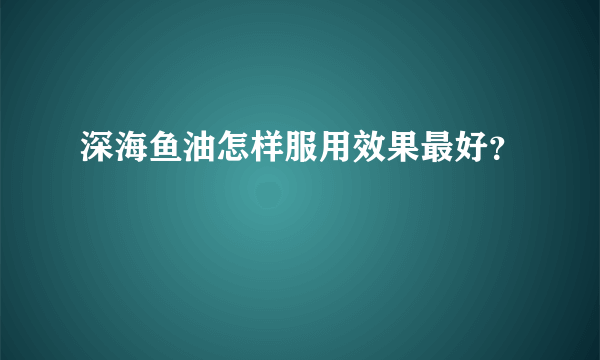 深海鱼油怎样服用效果最好？