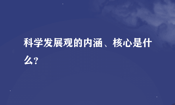 科学发展观的内涵、核心是什么？