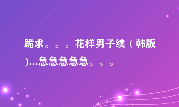 跪求。。。花样男子续（韩版)...急急急急急。。。