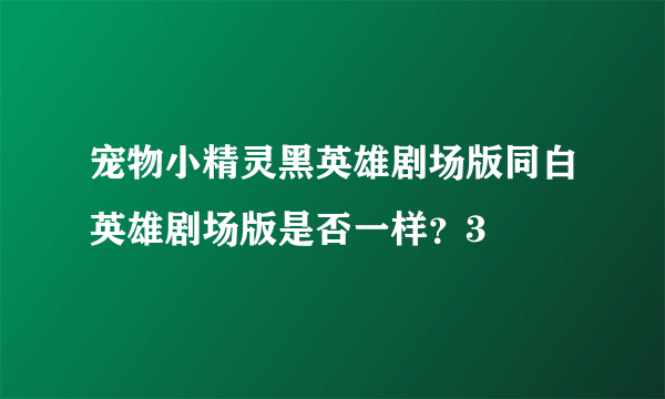 宠物小精灵黑英雄剧场版同白英雄剧场版是否一样？3