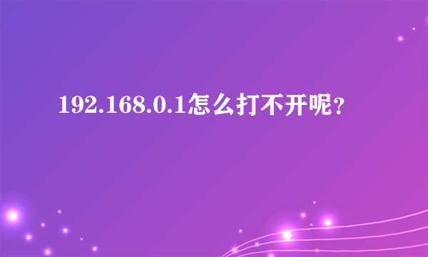 192.168.0.1怎么打不开呢？