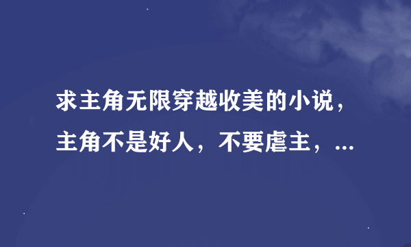 求主角无限穿越收美的小说，主角不是好人，不要虐主，无敌更好，要有斗破苍穹、斗罗大陆、进击的巨人