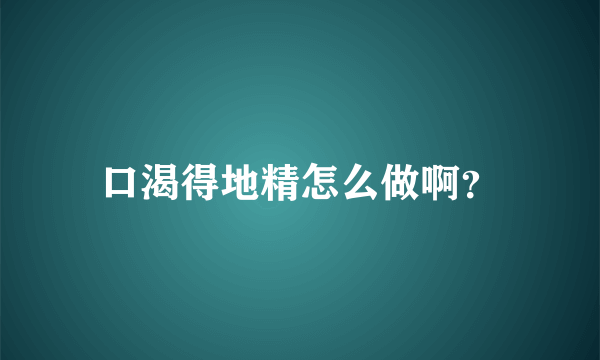 口渴得地精怎么做啊？