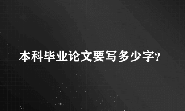 本科毕业论文要写多少字？