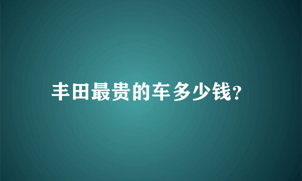 丰田最贵的车多少钱？