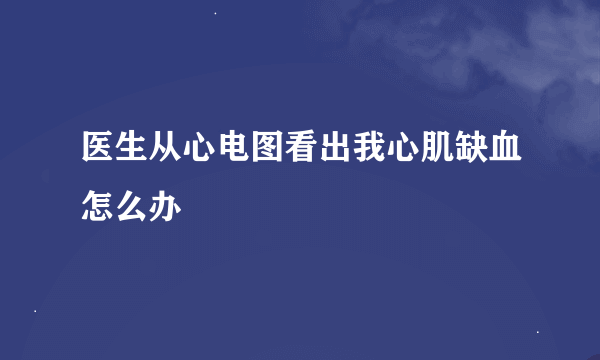 医生从心电图看出我心肌缺血怎么办
