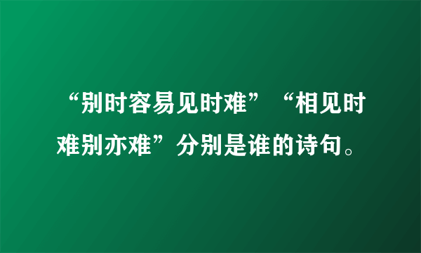 “别时容易见时难”“相见时难别亦难”分别是谁的诗句。