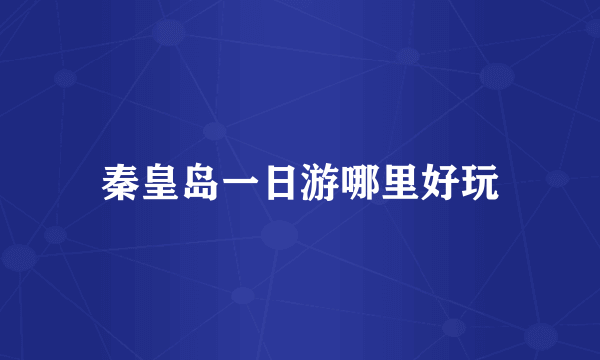 秦皇岛一日游哪里好玩