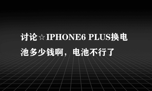 讨论☆IPHONE6 PLUS换电池多少钱啊，电池不行了
