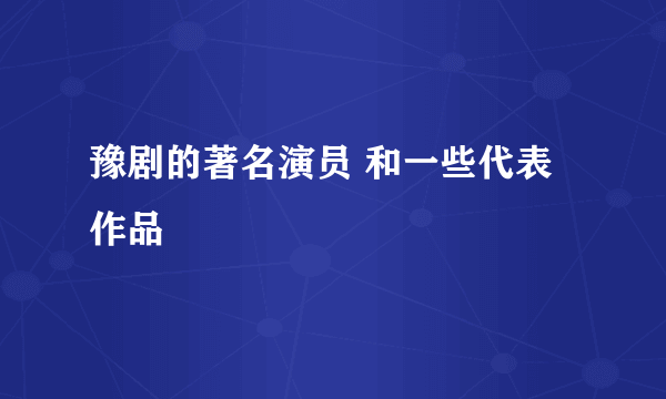 豫剧的著名演员 和一些代表作品