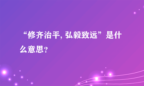 “修齐治平, 弘毅致远”是什么意思？