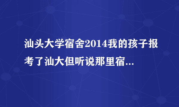 汕头大学宿舍2014我的孩子报考了汕大但听说那里宿舍条件很差有些担心