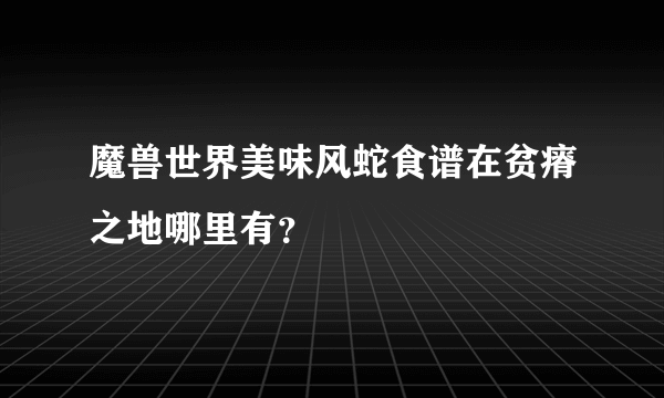 魔兽世界美味风蛇食谱在贫瘠之地哪里有？