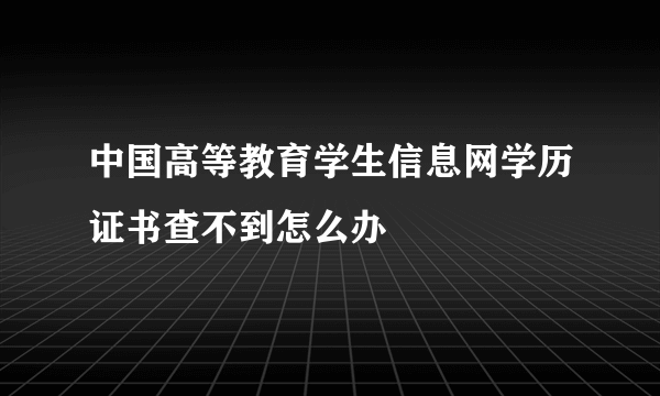 中国高等教育学生信息网学历证书查不到怎么办