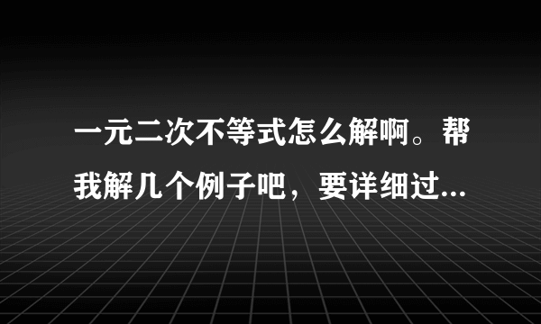 一元二次不等式怎么解啊。帮我解几个例子吧，要详细过程谢谢了。