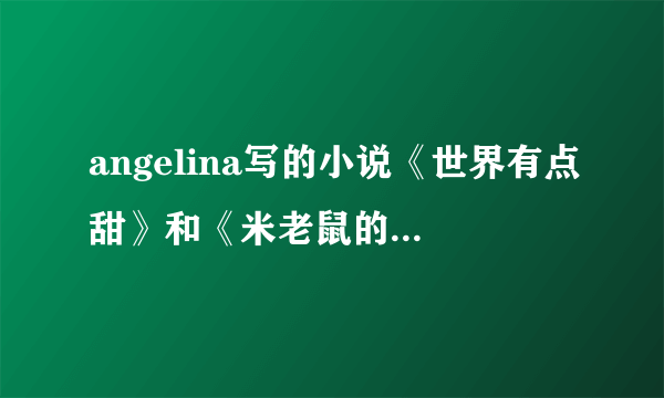 angelina写的小说《世界有点甜》和《米老鼠的恋爱》都要完结+番外txt，发到bloodlysu