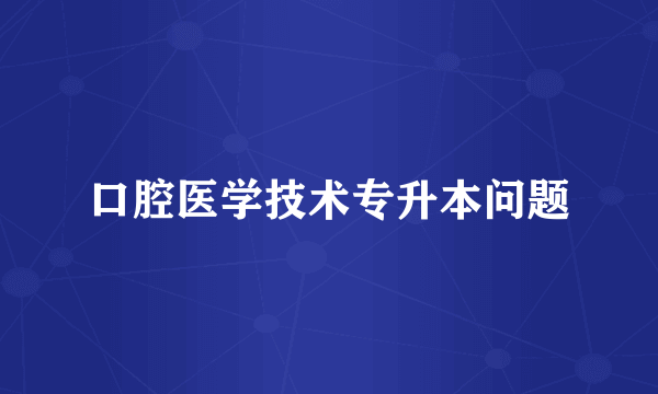 口腔医学技术专升本问题