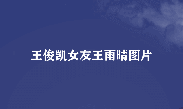 王俊凯女友王雨晴图片