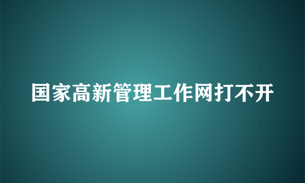 国家高新管理工作网打不开