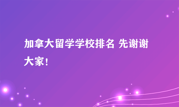 加拿大留学学校排名 先谢谢大家！