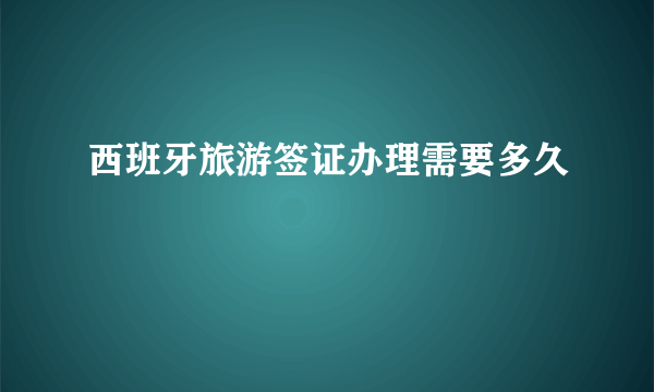 西班牙旅游签证办理需要多久