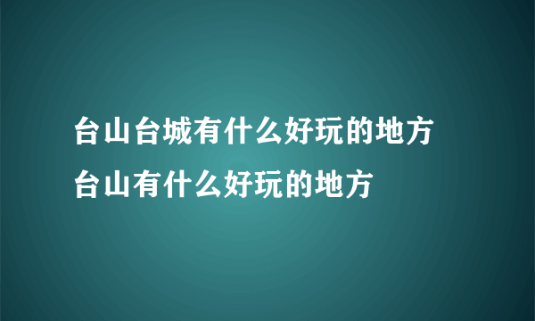 台山台城有什么好玩的地方 台山有什么好玩的地方