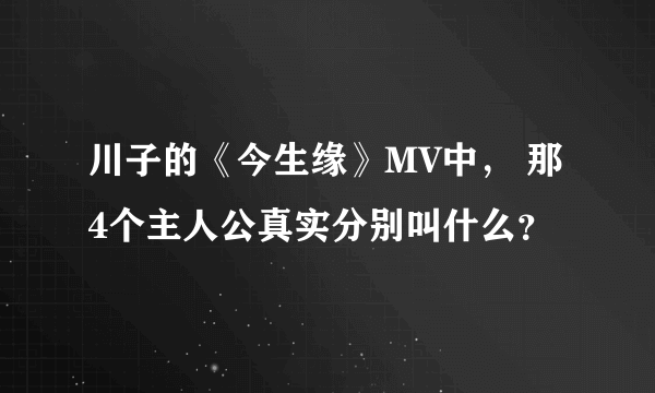 川子的《今生缘》MV中， 那4个主人公真实分别叫什么？